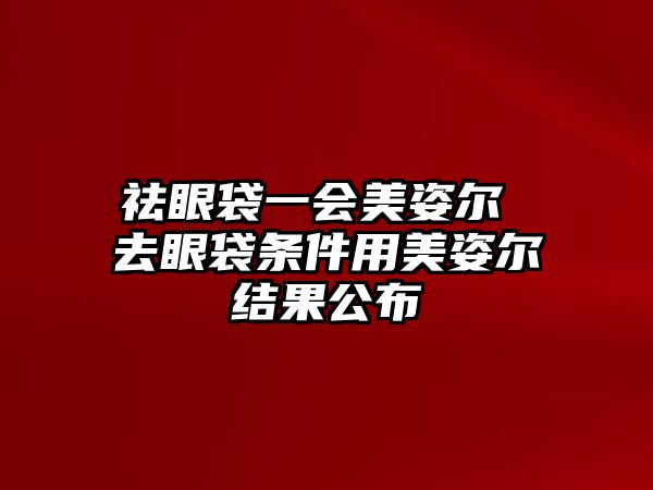 祛眼袋一會美姿爾 去眼袋條件用美姿爾結果公布