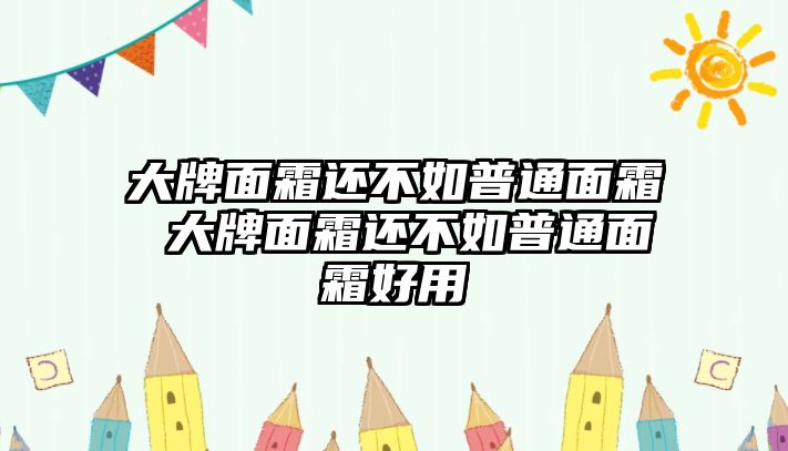 大牌面霜還不如普通面霜 大牌面霜還不如普通面霜好用