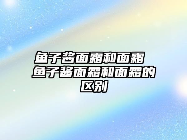 魚子醬面霜和面霜 魚子醬面霜和面霜的區別