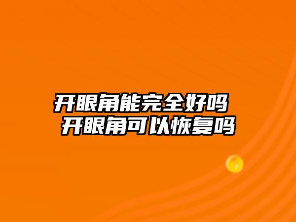 開眼角能完全好嗎 開眼角可以恢復嗎