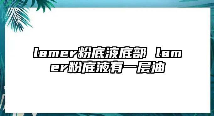 lamer粉底液底部 lamer粉底液有一層油