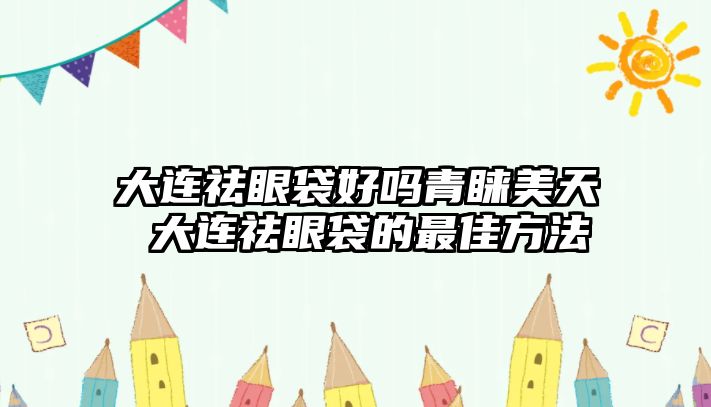 大連祛眼袋好嗎青睞美天 大連祛眼袋的最佳方法