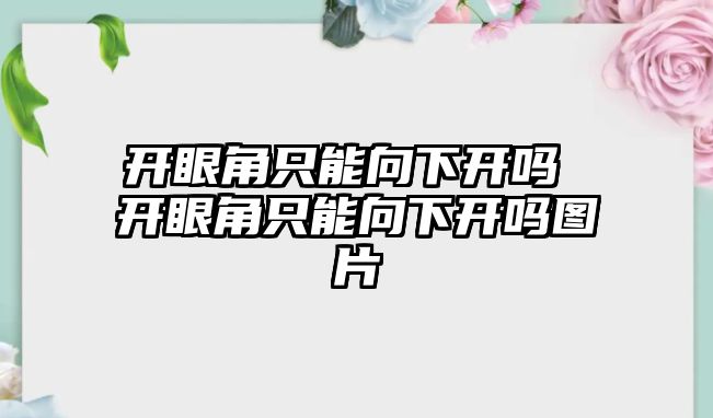 開眼角只能向下開嗎 開眼角只能向下開嗎圖片